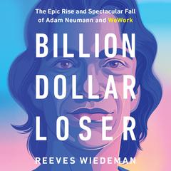 Billion Dollar Loser: The Epic Rise and Spectacular Fall of Adam Neumann and WeWork Audiobook, by Reeves Wiedeman