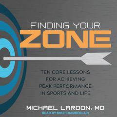 Finding Your Zone: Ten Core Lessons for Achieving Peak Performance in Sports and Life Audiobook, by Michael Lardon