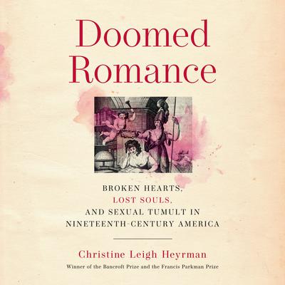 Doomed Romance: Broken Hearts, Lost Souls, and Sexual Tumult in Nineteenth-Century America Audiobook, by Christine Leigh Heyrman