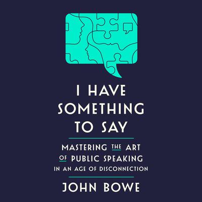 I Have Something to Say: Mastering the Art of Public Speaking in an Age of Disconnection Audiobook, by John Bowe