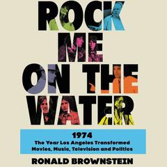 Rock Me on the Water: 1974-The Year Los Angeles Transformed Movies, Music, Television and Politics Audiobook, by 