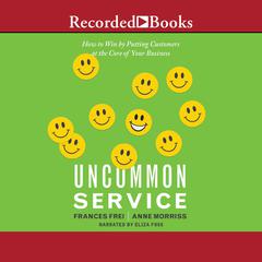 Uncommon Service: How to Win by Putting Customers at the Core of Your Business Audiobook, by Anne Morriss