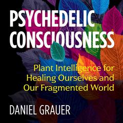Psychedelic Consciousness: Plant Intelligence for Healing Ourselves and Our Fragmented World Audiobook, by Daniel Grauer