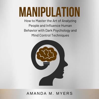 Manipulation: How to Master the Art of Analyzing People and Influence Human Behavior with Dark Psychology and Mind Control Techniques Audiobook, by Amanda M. Myers