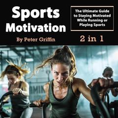 Sports Motivation: The Ultimate Guide to Staying Motivated While Running or Playing Sports Audiobook, by Peter Griffin