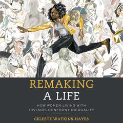 Remaking a Life: How Women Living with HIV/AIDS Confront Inequality: How Women Living with HIV/AIDS Confront Inequality Audiobook, by Celeste Watkins-Hayes
