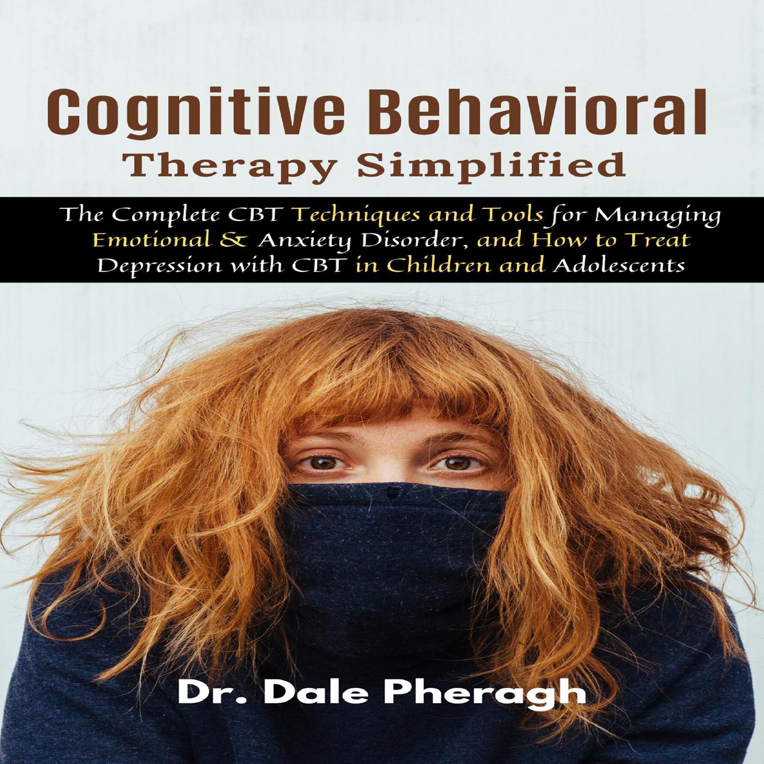 Cognitive Behavioral Therapy Simplified: The Complete CBT Techniques and Tools for Managing Emotional & Anxiety Disorder, and How to Treat Depression with CBT in Children and Adolescents Audiobook, by Dale Pheragh