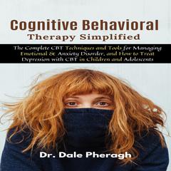 Cognitive Behavioral Therapy Simplified: The Complete CBT Techniques and Tools for Managing Emotional & Anxiety Disorder, and How to Treat Depression with CBT in Children and Adolescents Audiobook, by Dale Pheragh