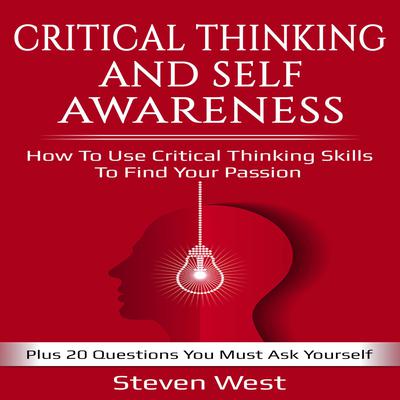 Critical Thinking and Self-Awareness How to Use Critical Thinking Skills to Find Your Passion: Plus 20 Questions You Must Ask Yourself Audiobook, by Steven West
