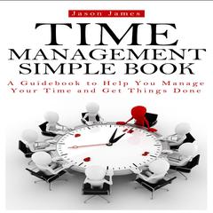 Time Management Simple Book: A Guidebook to Help You Manage Your Time and Get Things Done Audiobook, by Jason James