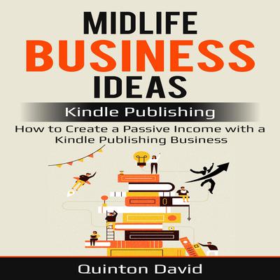 Midlife Business Ideas: Kindle Publishing: How to Create a Passive Income with a Kindle Publishing Business Audiobook, by Quinton David