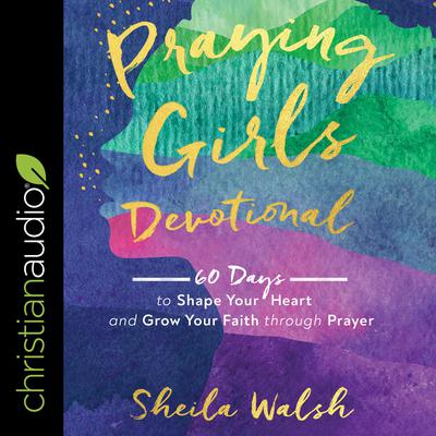 Praying Girls Devotional: 60 Days to Shape Your Heart and Grow Your Faith through Prayer Audiobook, by Sheila Walsh