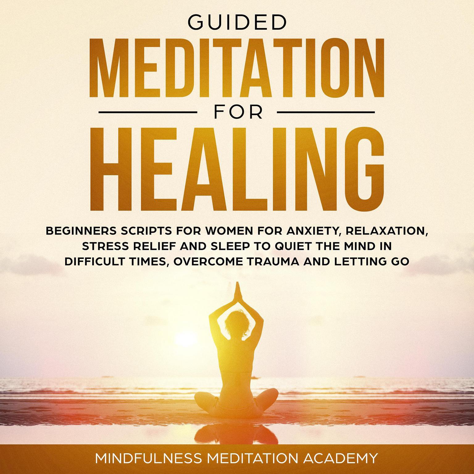 Guided Meditation for Healing: Beginners Scripts for Women for Anxiety, Relaxation, Stress Relief and Sleep to quiet the Mind in difficult Times, overcome Trauma and letting go Audiobook, by Mindfulness Meditation Academy