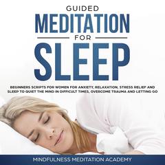 Guided Meditation for Sleep: Guided Scripts for Women for Relaxation, Anxiety and Stress Relief for letting go, having a quiet Mind in difficult times and overcoming Trauma with deep Sleep Audiobook, by Mindfulness Meditation Academy