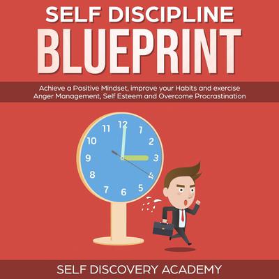 Self Discipline Blueprint: Achieve a Positive Mindset, improve your Habits and exercise Anger Management, Self Esteem and Overcome Procrastination Audiobook, by Self Discovery Academy