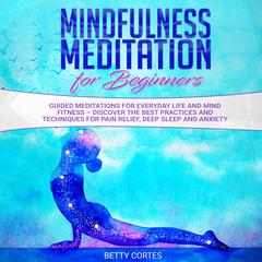 Mindfulness Meditation for Beginners Guided Meditations for everyday Life and Mind Fitness – discover the best Practices and Techniques for Pain Relief, Deep Sleep and Anxiety Audiobook, by Betty Cortes