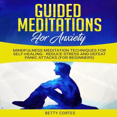 Guided Meditations for Anxiety: Mindfulness Meditation Techniques for Self-Healing - reduce Stress and defeat Panic Attacks (for Beginners) Audiobook, by Betty Cortes