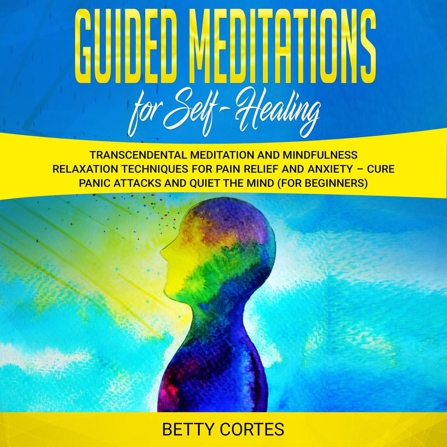 Guided Meditations for Self Healing: Transcendental Meditation and Mindfulness Relaxation Techniques for Pain Relief and Anxiety – Cure Panic Attacks and Quiet the Mind (for Beginners) Audiobook, by Betty Cortes