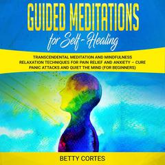 Guided Meditations for Self Healing: Transcendental Meditation and Mindfulness Relaxation Techniques for Pain Relief and Anxiety – Cure Panic Attacks and Quiet the Mind (for Beginners) Audiobook, by Betty Cortes