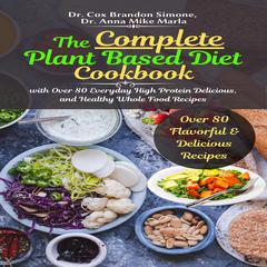 The Complete Plant Based Diet Cookbook: With Over 80 Everyday High Protein, Delicious, and Healthy Whole Food Recipes Audiobook, by Anna Mike Marla