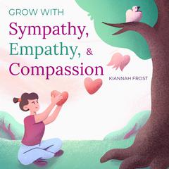Grow with Sympathy, Empathy, & Compassion Audiobook, by Kiannah Frost