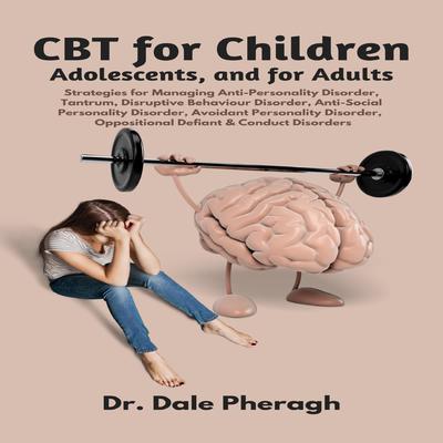 CBT for Children, Adolescents, and Adults: Strategies for Managing Anti-Personality, Disruptive Behaviour, Anti-Social Personality, Avoidant Personality, Oppositional Defiant & Conduct Disorders Audiobook, by Dale Pheragh