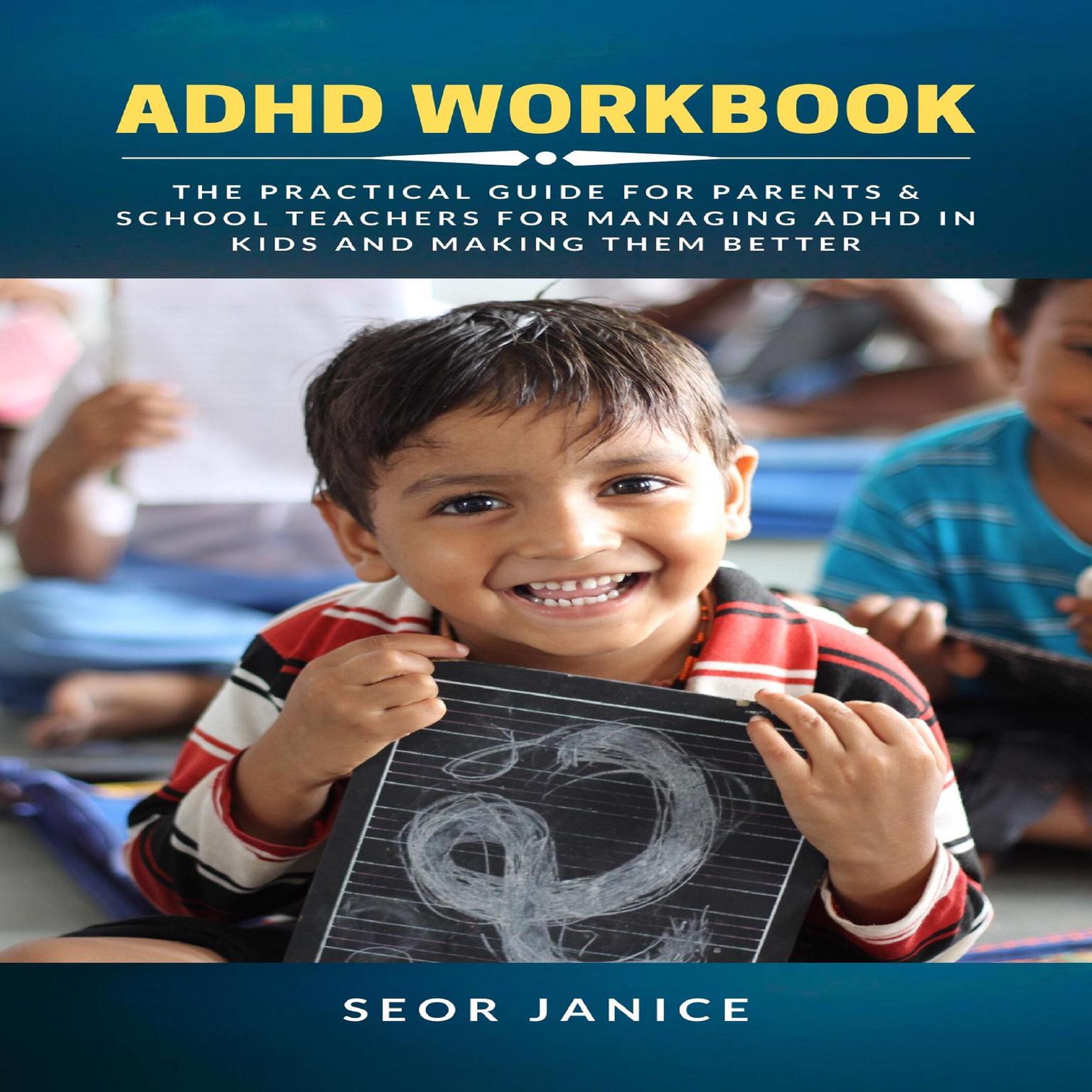 ADHD Workbook: The Practical Guide for Parents & School Teachers for Managing ADHD in Kids and Making them Better Audiobook, by Seor Janice