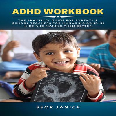 ADHD Workbook: The Practical Guide for Parents & School Teachers for Managing ADHD in Kids and Making them Better Audiobook, by Seor Janice