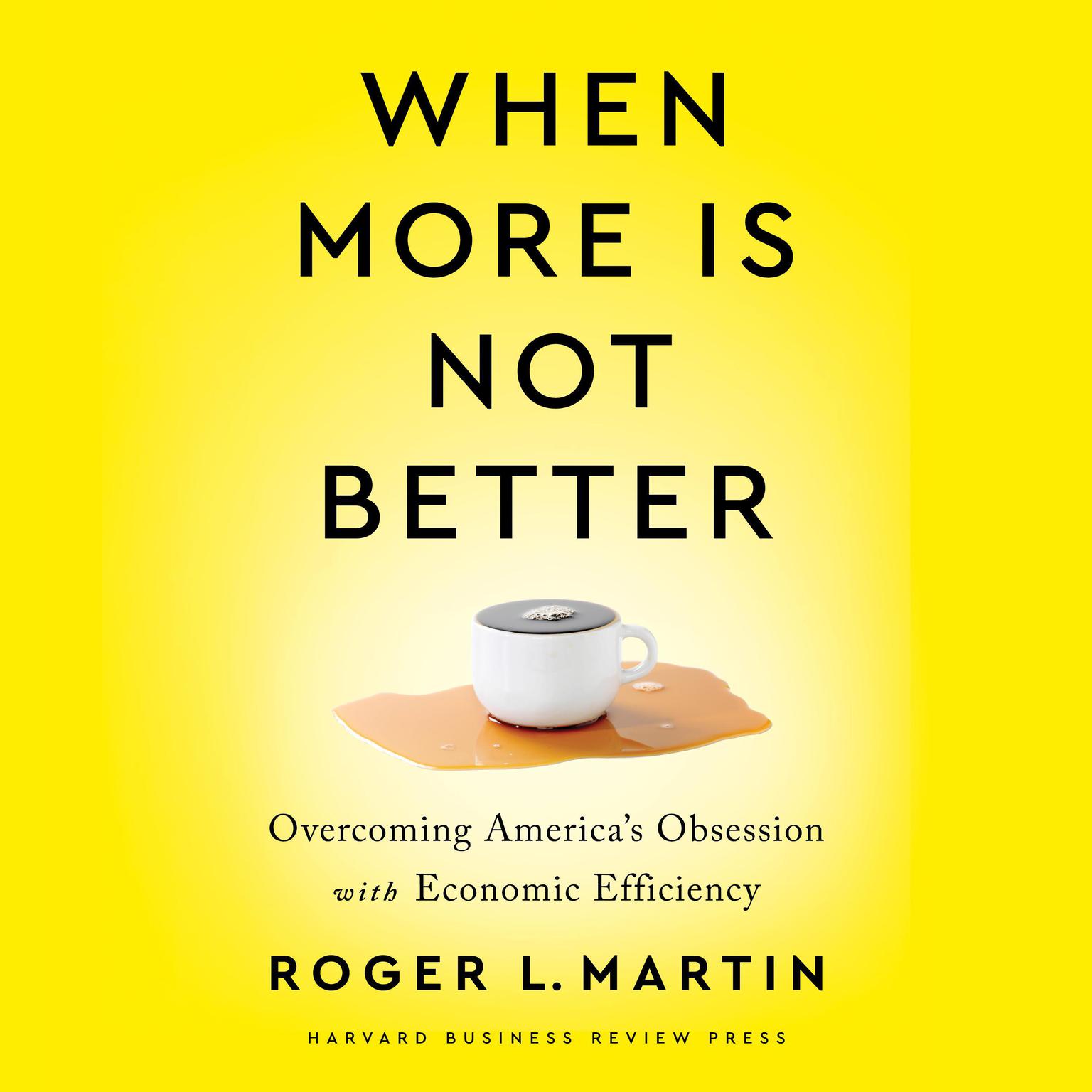 When More Is Not Better: Overcoming Americas Obsession with Economic Efficiency Audiobook, by Roger L. Martin