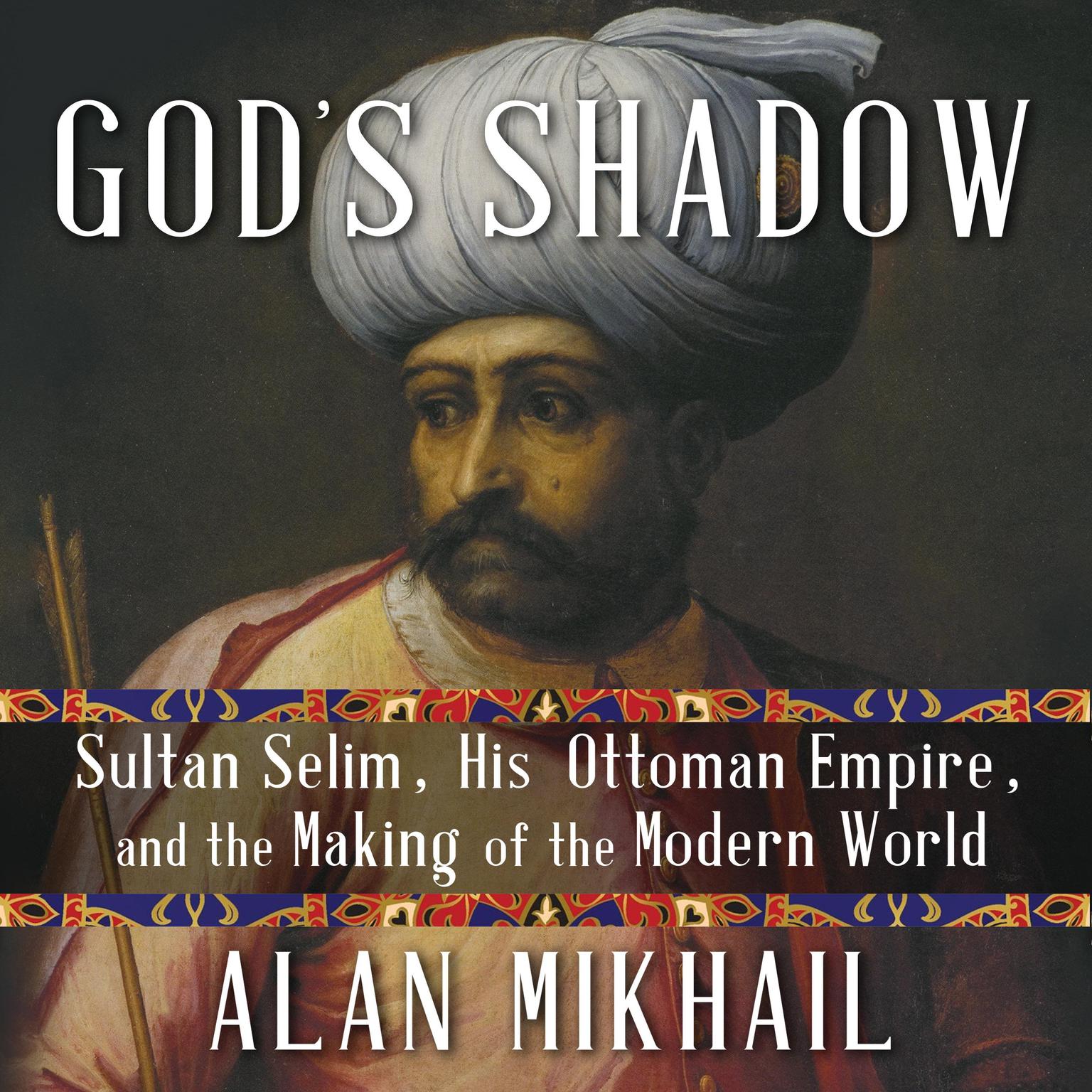Gods Shadow: Sultan Selim, His Ottoman Empire, and the Making of the Modern World Audiobook, by Alan Mikhail