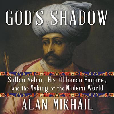 God's Shadow: Sultan Selim, His Ottoman Empire, and the Making of the Modern World Audiobook, by 