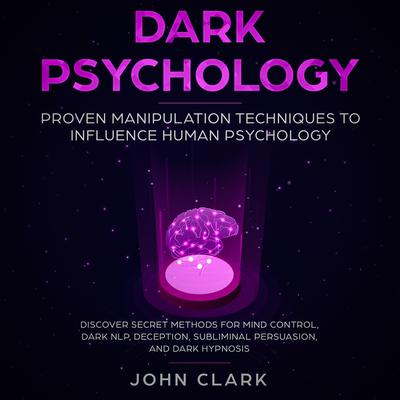 Dark Psychology: Proven Manipulation Techniques to Influence Human Psychology: Discover Secret Methods for Mind Control, Dark NLP, Deception, Subliminal, Persuasion and Dark Hypnosis Audiobook, by John Clark