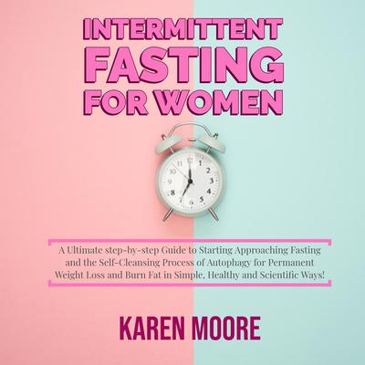 Intermittent Fasting For Women: A Ultimate step-by-step Guide to Starting Approaching Fasting and the Self-Cleansing Process of Autophagy for Permanent Weight Loss and Burn Fat in Simple, Healthy and Scientific Ways! Audiobook, by 