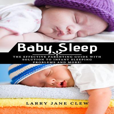 Baby Sleep: The Effective Parenting Guide with Solution to Infant Sleeping Problems and more! Audiobook, by Larry Jane Clew