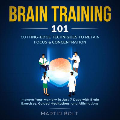 Brain Training 101: Cutting-Edge Techniques to Retain Focus & Concentration—Improve Your Memory in Just 7 Days with Brain Exercises, Guided Meditation, and Affirmations Audiobook, by Martin Bolt