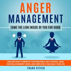 Anger Management: Tame the Lion Inside of You For Good: Discover How to Improve Your Emotional Self-Control, Make Your Relationships Thrive and Completely Take Back Your Life Audiobook, by Frank Steven