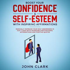 Boost Your Confidence & Self-Esteem with Inspiring Affirmations: Radically Increase Your Self-Awareness in Just 7 Days with Incredible Motivational Affirmations and Positive Quotes Audiobook, by John Clark