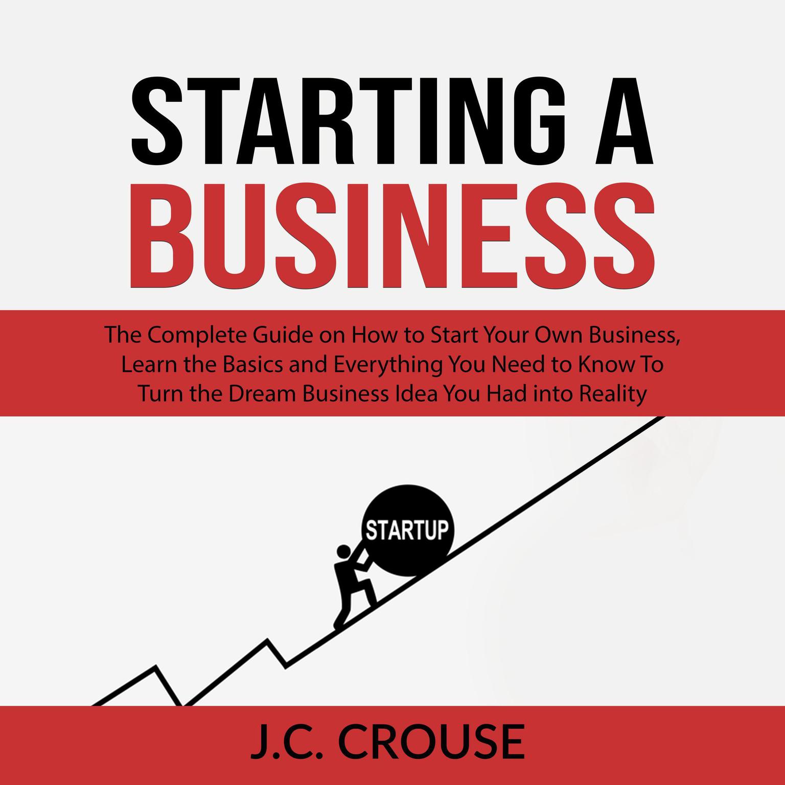 Starting a Business: The Complete Guide on How to Start Your Own Business, Learn the Basics and Everything You Need to Know To Turn the Dream Business Idea You Had into Reality Audiobook, by J.C. Crouse