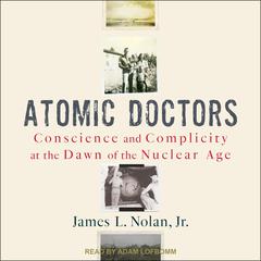 Atomic Doctors: Conscience and Complicity at the Dawn of the Nuclear Age Audiobook, by 