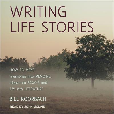 Writing Life Stories: How To Make Memories Into Memoirs, Ideas Into Essays And Life Into Literature Audiobook, by Bill Roorbach
