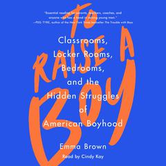 To Raise a Boy: Classrooms, Locker Rooms, Bedrooms, and the Hidden Struggles of American Boyhood Audiobook, by Emma Brown