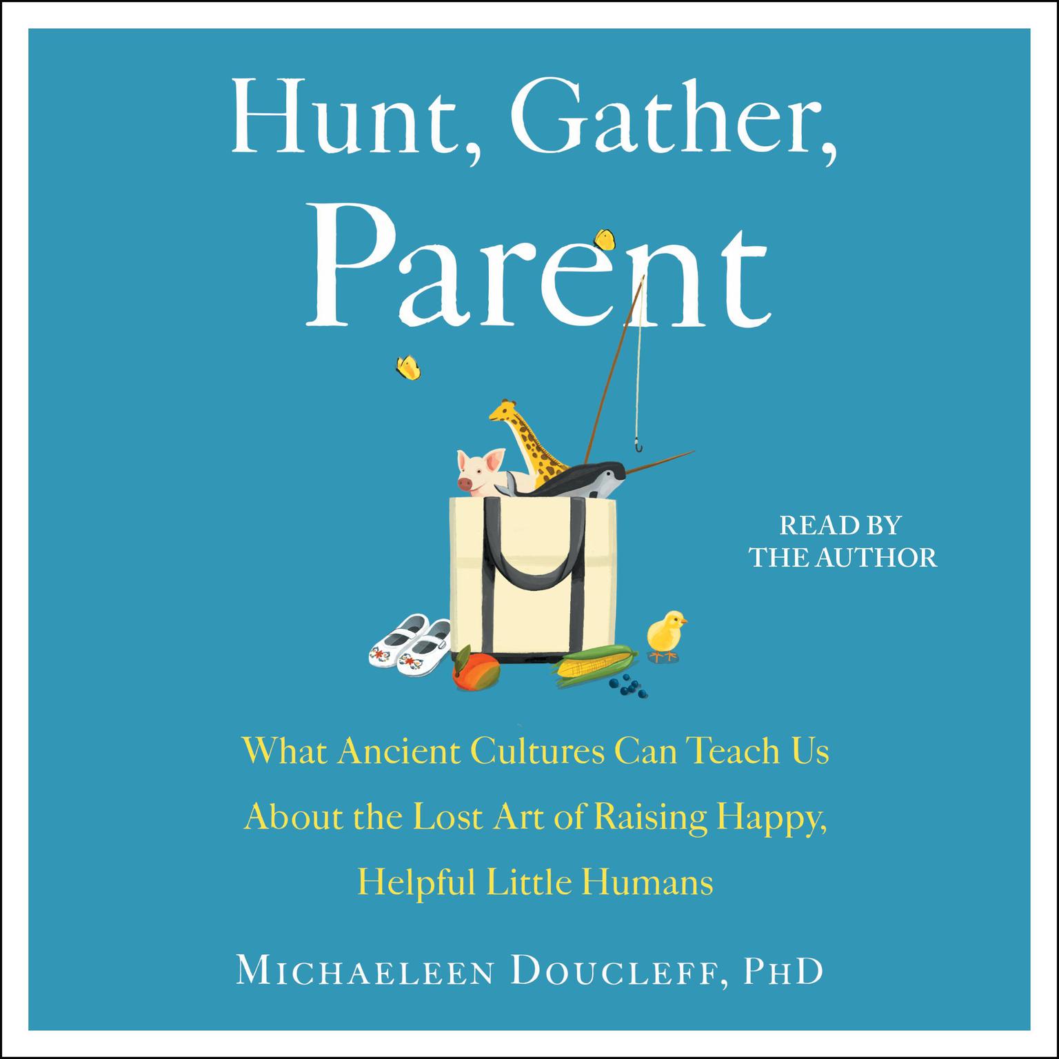 Hunt, Gather, Parent: What Ancient Cultures Can Teach Us About the Lost Art of Raising Happy, Helpful Little Humans Audiobook, by Michaeleen Doucleff