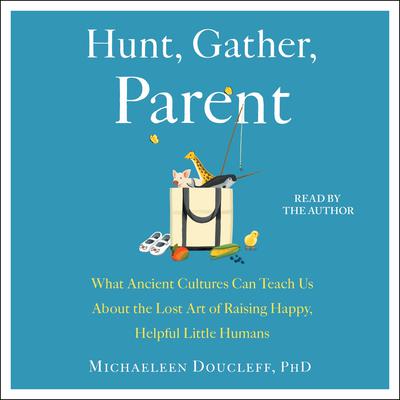 Hunt, Gather, Parent: What Ancient Cultures Can Teach Us About the Lost Art of Raising Happy, Helpful Little Humans Audiobook, by Michaeleen Doucleff