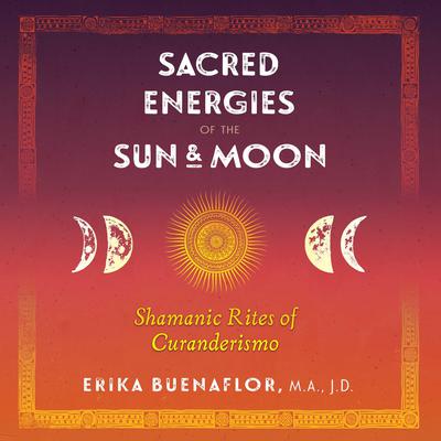 Sacred Energies of the Sun and Moon: Shamanic Rites of Curanderismo Audiobook, by Erika Buenaflor