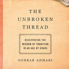 The Unbroken Thread: Discovering the Wisdom of Tradition in an Age of Chaos Audiobook, by Sohrab Ahmari