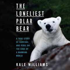 The Loneliest Polar Bear: A True Story of Survival and Peril on the Edge of a Warming World Audiobook, by Kale Williams