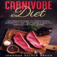 Carnivore Diet: The Complete Guide to Losing Weight, Burning Fat, and Maintaining a Healthy Lifestyle for Meat Lovers Audiobook, by Johanna Nicole Green
