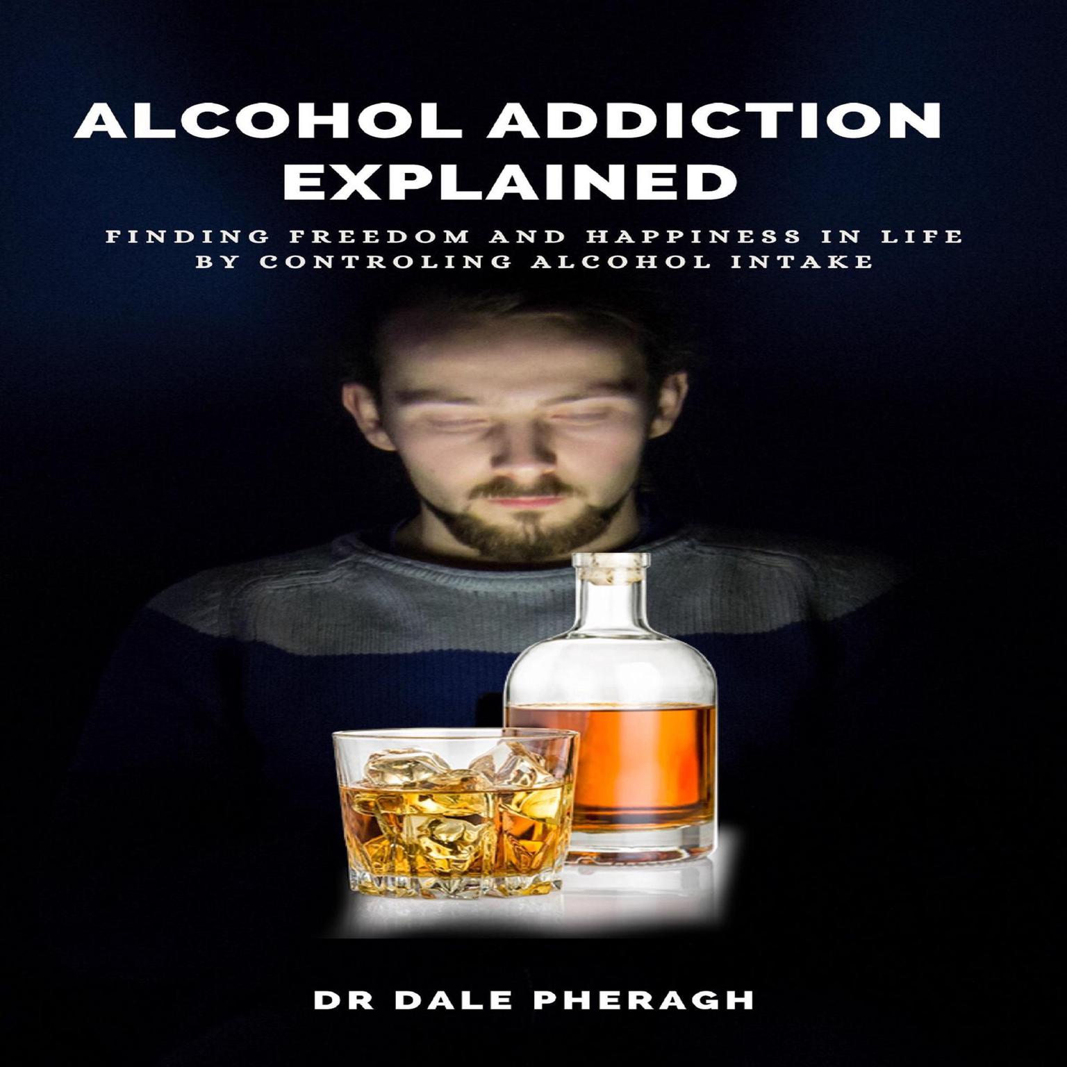 Alcohol Addiction Explained: Finding Freedom and Happiness in Life by Controling Alcohol Intake Audiobook, by Dale Pheragh