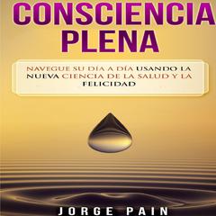 Consciencia plena: Navegue su día a día usando la nueva ciencia de la salud y la felicidad Audiobook, by Jorge Pain