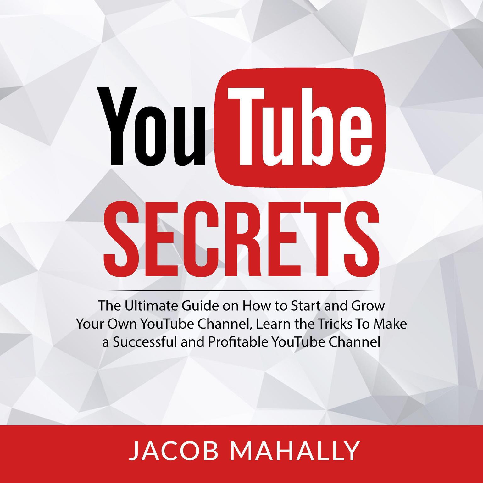 YouTube Secrets: The Ultimate Guide on How to Start and Grow Your Own YouTube Channel, Learn the Tricks To Make a Successful and Profitable YouTube Channel Audiobook, by Jacob Mahally